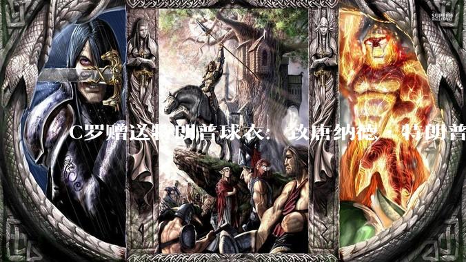 C罗赠送特朗普球衣：致唐纳德•特朗普总统，为和平而战。如何评价？