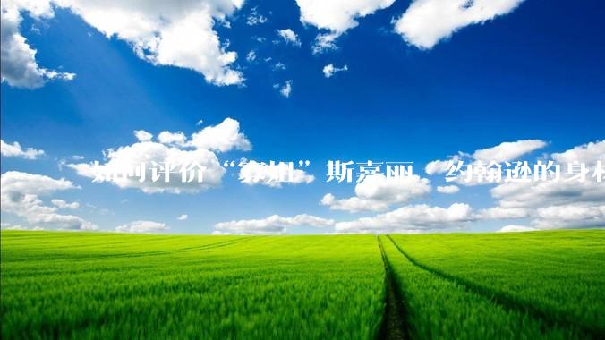 如何评价“寡姐”斯嘉丽·约翰逊的身材？