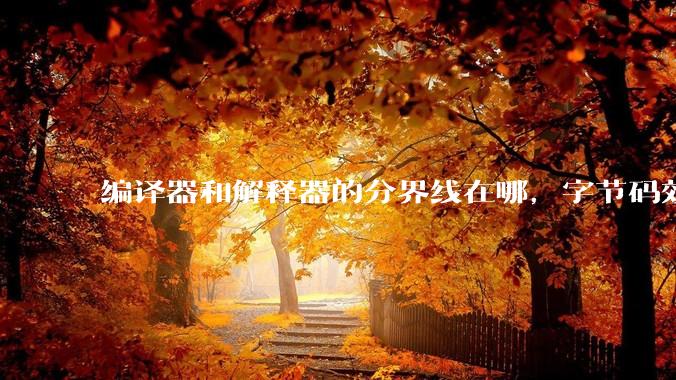编译器和解释器的分界线在哪，字节码效率能否无限接近机器码？
