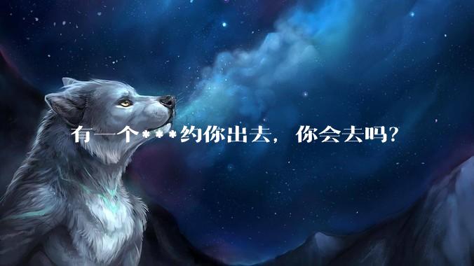 有一个***约你出去，你会去吗？