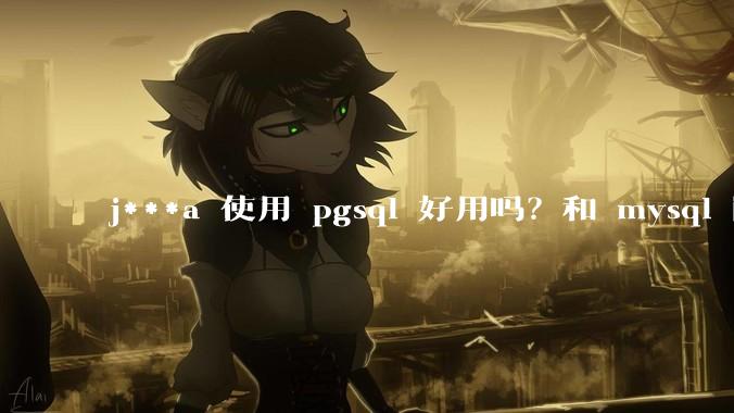 j***a 使用 pgsql 好用吗？和 mysql 区别大吗？