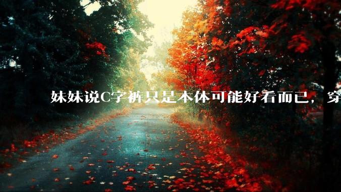 妹妹说C字裤只是本体可能好看而已，穿在身上其实非常丑，爱美的女孩根本不买，是这样的么？